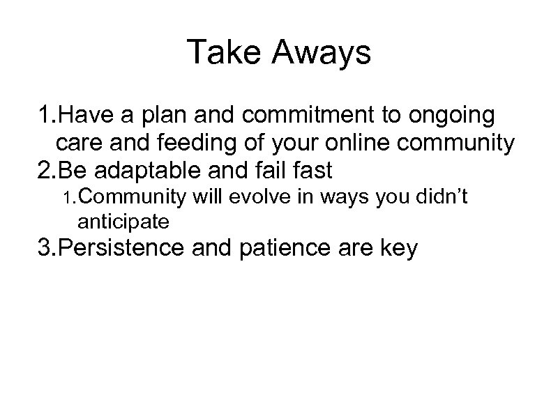 Take Aways 1. Have a plan and commitment to ongoing care and feeding of