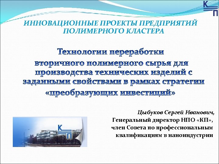 ИННОВАЦИОННЫЕ ПРОЕКТЫ ПРЕДПРИЯТИЙ ПОЛИМЕРНОГО КЛАСТЕРА Цыбуков Сергей Иванович, Генеральный директор НПО «КП» , член