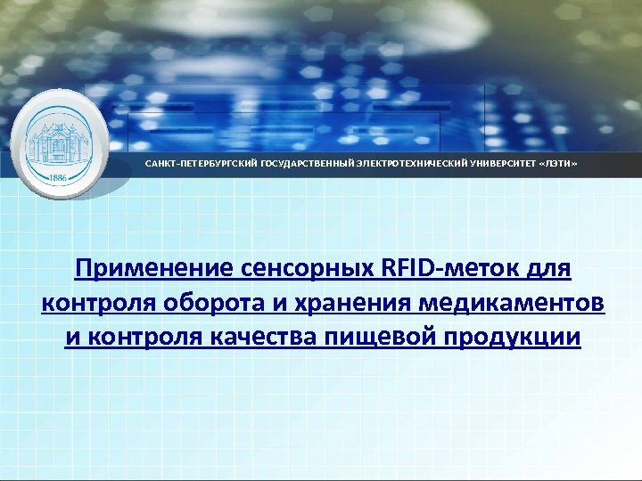 САНКТ-ПЕТЕРБУРГСКИЙ ГОСУДАРСТВЕННЫЙ ЭЛЕКТРОТЕХНИЧЕСКИЙ УНИВЕРСИТЕТ «ЛЭТИ» Применение сенсорных RFID-меток для контроля оборота и хранения медикаментов