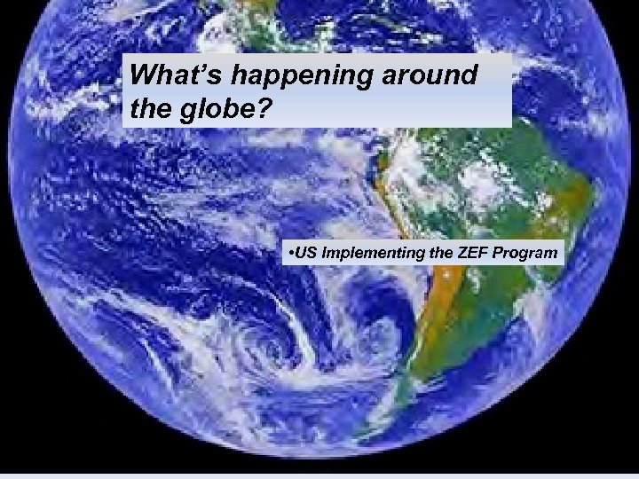 What’s happening around the globe? • US Implementing the ZEF Program 