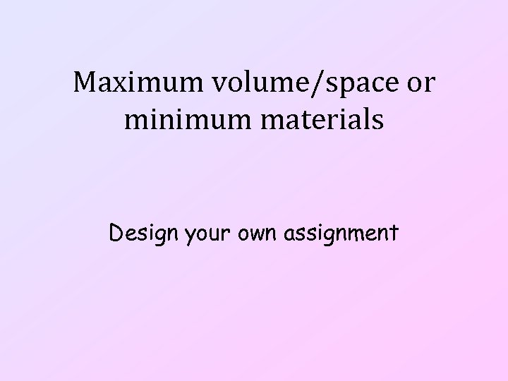 Maximum volume/space or minimum materials Design your own assignment 