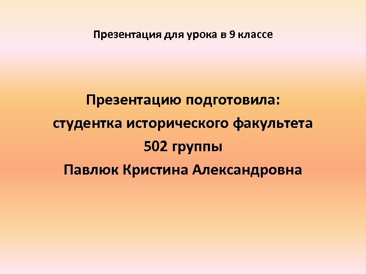 Презентация для урока в 9 классе Презентацию подготовила: студентка исторического факультета 502 группы Павлюк