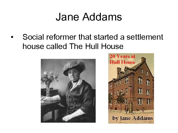 Jane Addams • Social reformer that started a settlement house called The Hull House