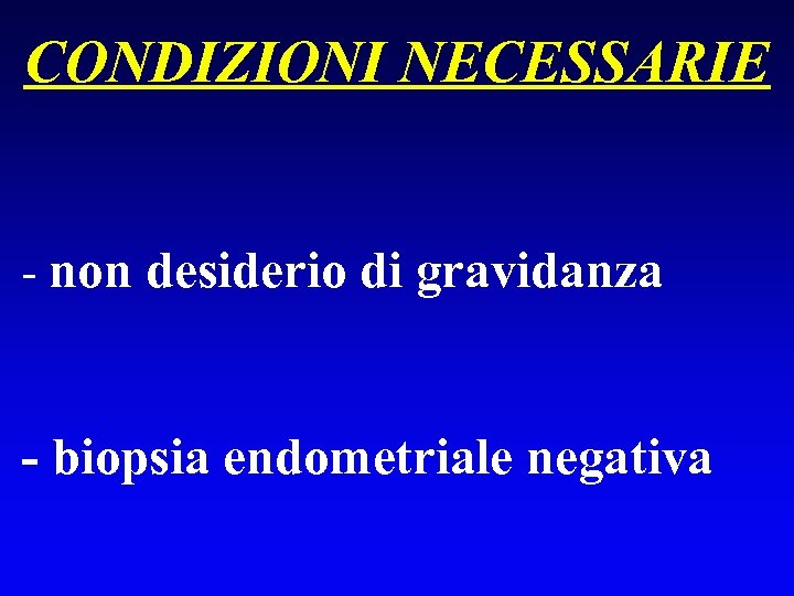 CONDIZIONI NECESSARIE - non desiderio di gravidanza - biopsia endometriale negativa 