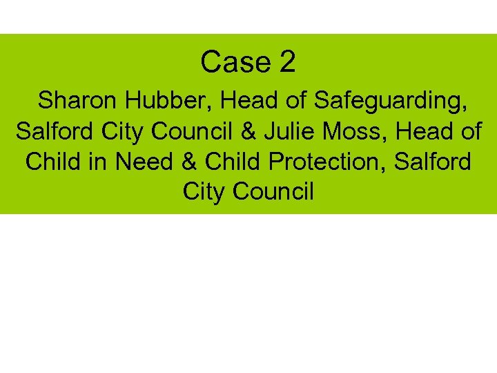 Case 2 Sharon Hubber, Head of Safeguarding, Salford City Council & Julie Moss, Head