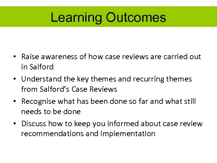 Learning Outcomes • Raise awareness of how case reviews are carried out in Salford