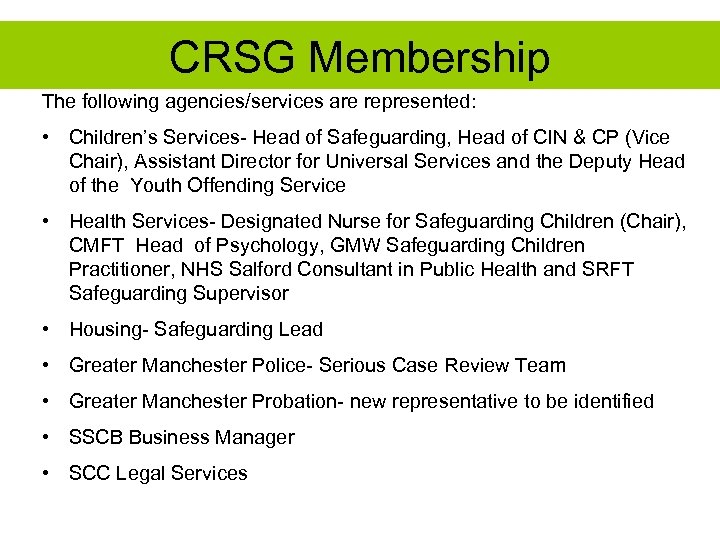 CRSG Membership The following agencies/services are represented: • Children’s Services- Head of Safeguarding, Head