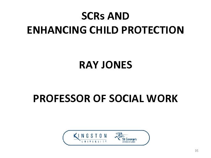 SCRs AND ENHANCING CHILD PROTECTION RAY JONES PROFESSOR OF SOCIAL WORK 35 