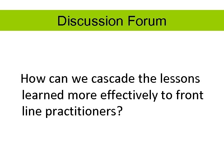 Discussion Forum How can we cascade the lessons learned more effectively to front line