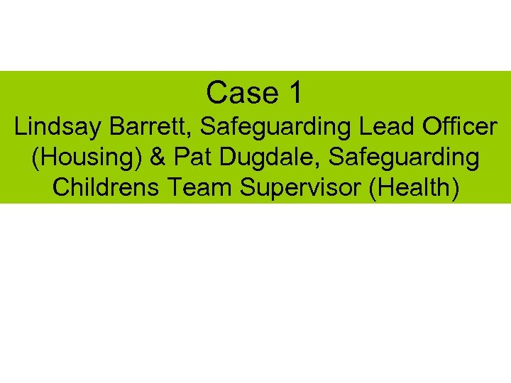 Case 1 Lindsay Barrett, Safeguarding Lead Officer (Housing) & Pat Dugdale, Safeguarding Childrens Team