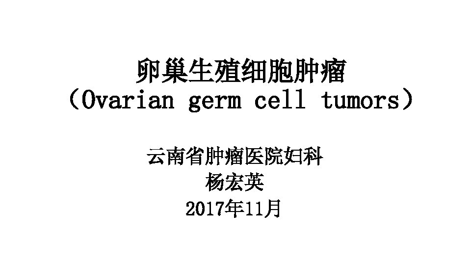 卵巢生殖细胞肿瘤 （Ovarian germ cell tumors） 云南省肿瘤医院妇科 杨宏英 2017年 11月 