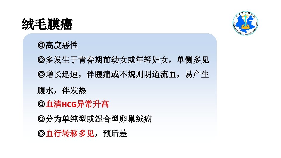 绒毛膜癌 ◎高度恶性 ◎多发生于青春期前幼女或年轻妇女，单侧多见 ◎增长迅速，伴腹痛或不规则阴道流血，易产生 腹水，伴发热 ◎血清HCG异常升高 ◎分为单纯型或混合型卵巢绒癌 ◎血行转移多见，预后差 