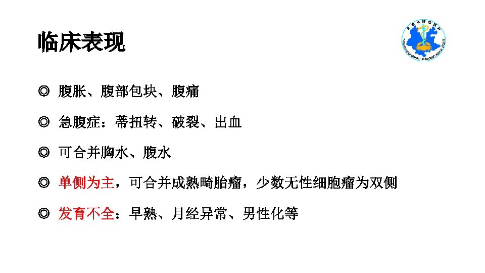 临床表现 ◎ 腹胀、腹部包块、腹痛 ◎ 急腹症：蒂扭转、破裂、出血 ◎ 可合并胸水、腹水 ◎ 单侧为主，可合并成熟畸胎瘤，少数无性细胞瘤为双侧 ◎ 发育不全：早熟、月经异常、男性化等 