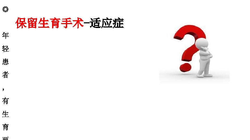 ◎ 保留生育手术-适应症 年 轻 患 者 ， 有 生 育 