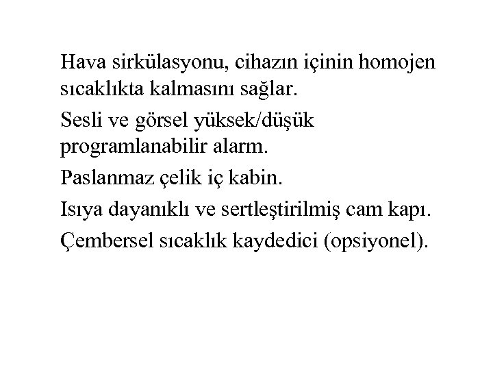 Hava sirkülasyonu, cihazın içinin homojen sıcaklıkta kalmasını sağlar. Sesli ve görsel yüksek/düşük programlanabilir alarm.
