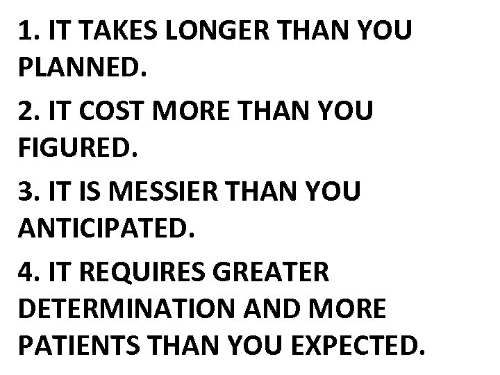 1. IT TAKES LONGER THAN YOU PLANNED. 2. IT COST MORE THAN YOU FIGURED.