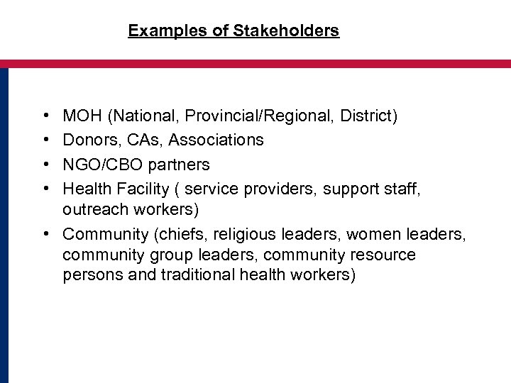 Examples of Stakeholders • • MOH (National, Provincial/Regional, District) Donors, CAs, Associations NGO/CBO partners