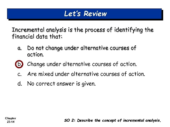 Let’s Review Incremental analysis is the process of identifying the financial data that: a.