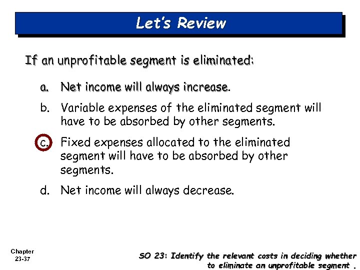 Let’s Review If an unprofitable segment is eliminated: a. Net income will always increase