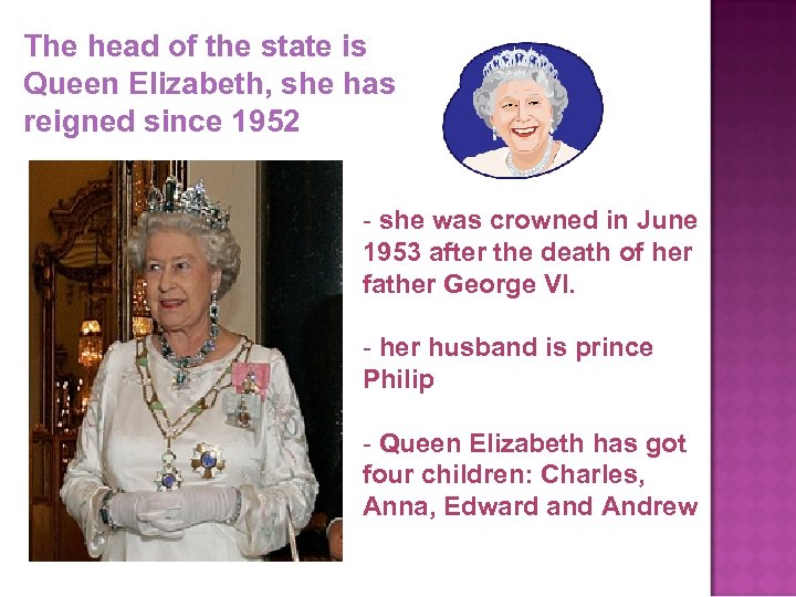The head of the state is Queen Elizabeth, she has reigned since 1952 -