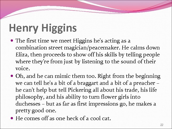 Henry Higgins The first time we meet Higgins he's acting as a combination street