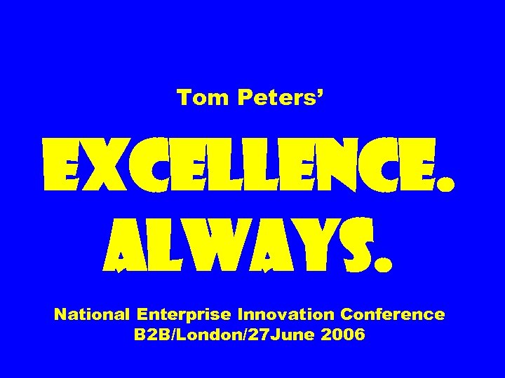 Tom Peters’ EXCELLENCE. ALWAYS. National Enterprise Innovation Conference B 2 B/London/27 June 2006 