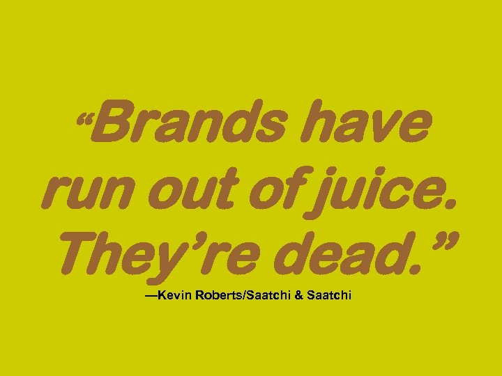 “Brands have run out of juice. They’re dead. ” —Kevin Roberts/Saatchi & Saatchi 