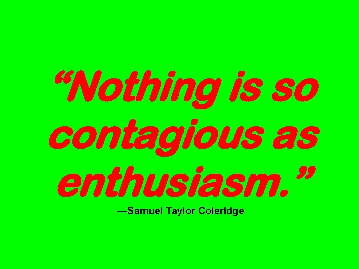 “Nothing is so contagious as enthusiasm. ” —Samuel Taylor Coleridge 