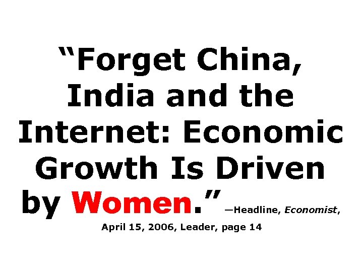 “Forget China, India and the Internet: Economic Growth Is Driven by Women. ” —Headline,