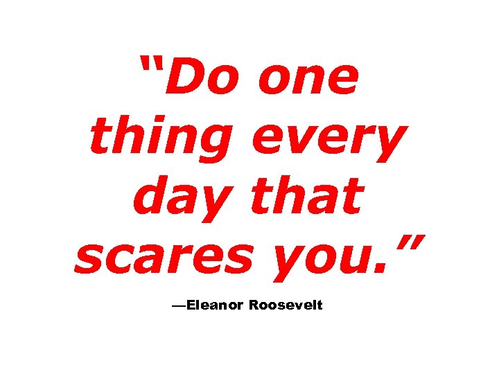 “Do one thing every day that scares you. ” —Eleanor Roosevelt 