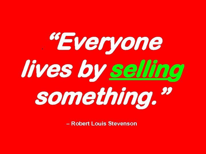“Everyone lives by selling something. ”. – Robert Louis Stevenson 