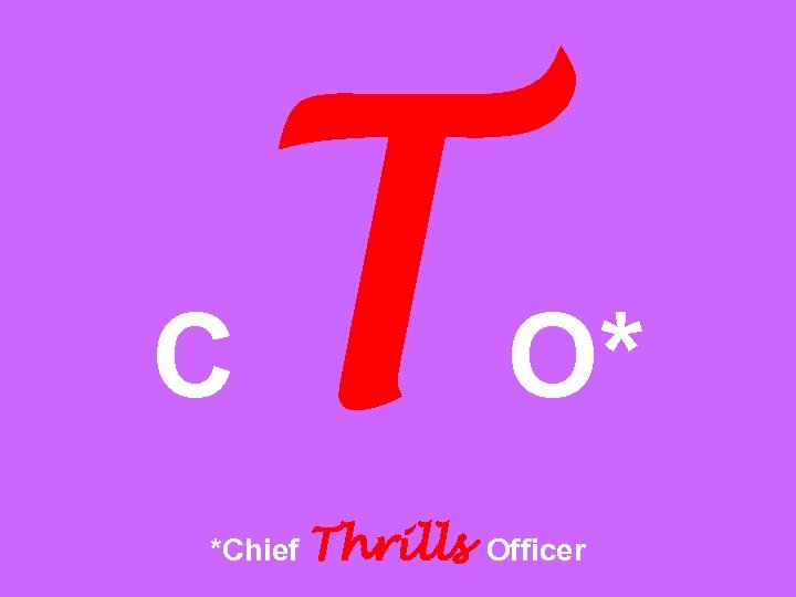 C T O* *Chief Thrills Officer 