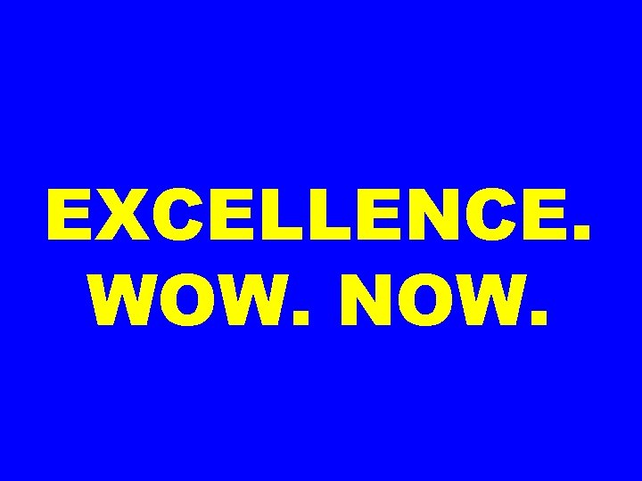 EXCELLENCE. WOW. NOW. 
