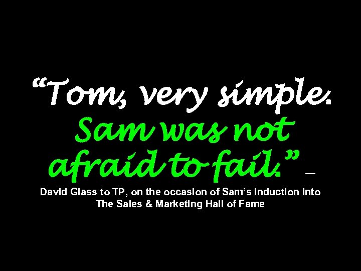 “Tom, very simple. Sam was not afraid to fail. ” — David Glass to