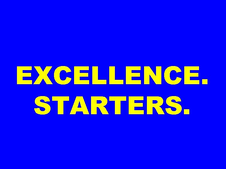 EXCELLENCE. STARTERS. 