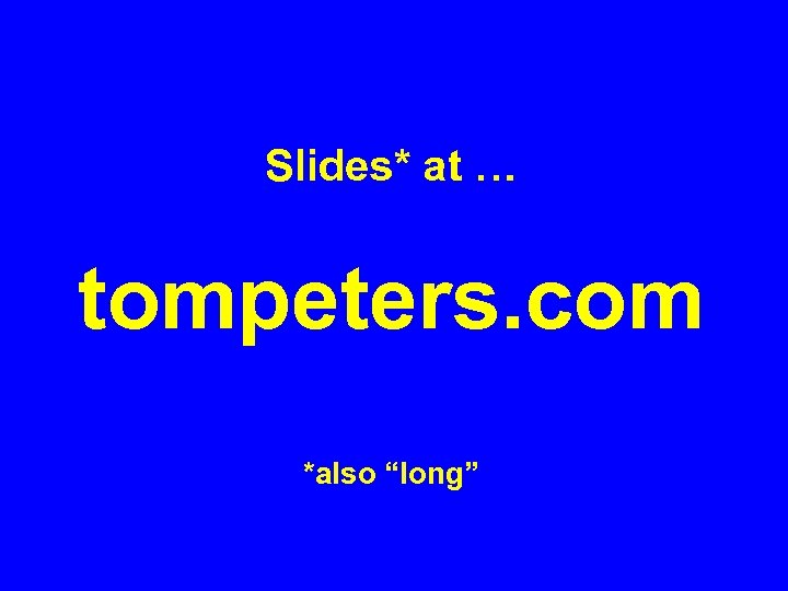 Slides* at … tompeters. com *also “long” 
