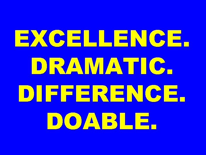 EXCELLENCE. DRAMATIC. DIFFERENCE. DOABLE. 