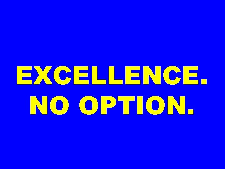 EXCELLENCE. NO OPTION. 