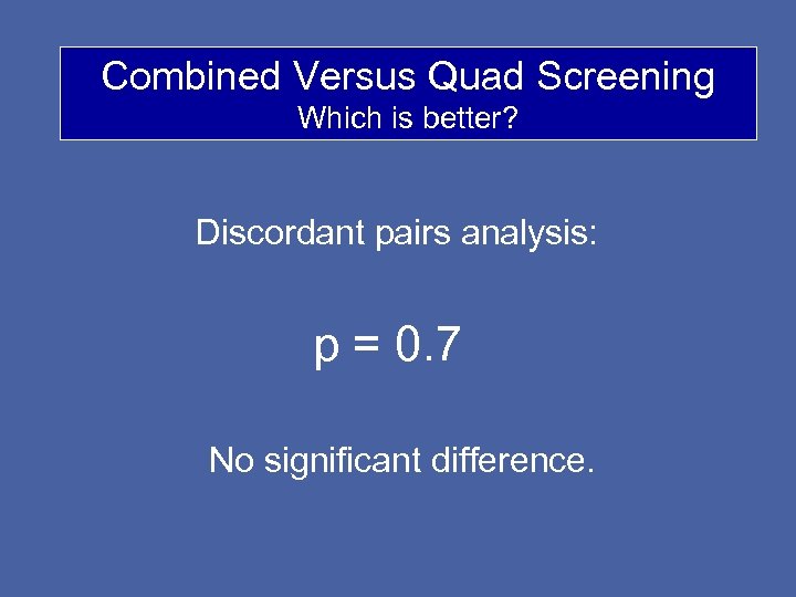 Combined Versus Quad Screening Which is better? Discordant pairs analysis: p = 0. 7