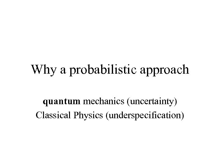 Why a probabilistic approach quantum mechanics (uncertainty) Classical Physics (underspecification) 