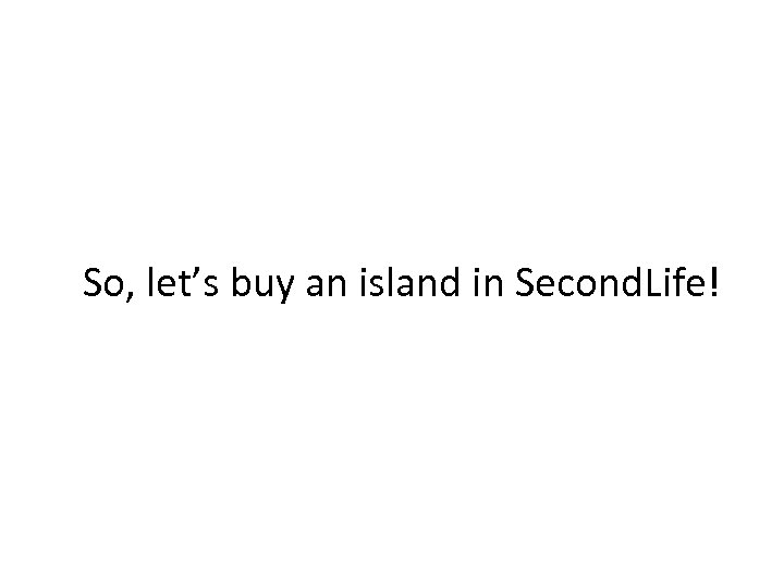 So, let’s buy an island in Second. Life! 