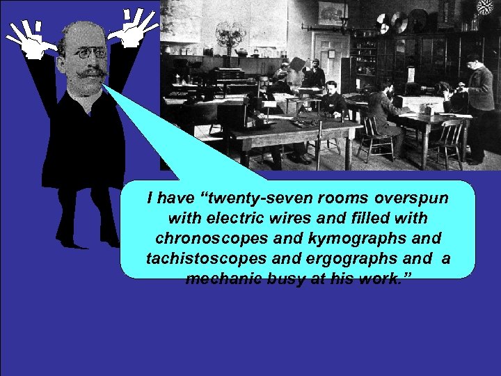 I have “twenty-seven rooms overspun with electric wires and filled with chronoscopes and kymographs