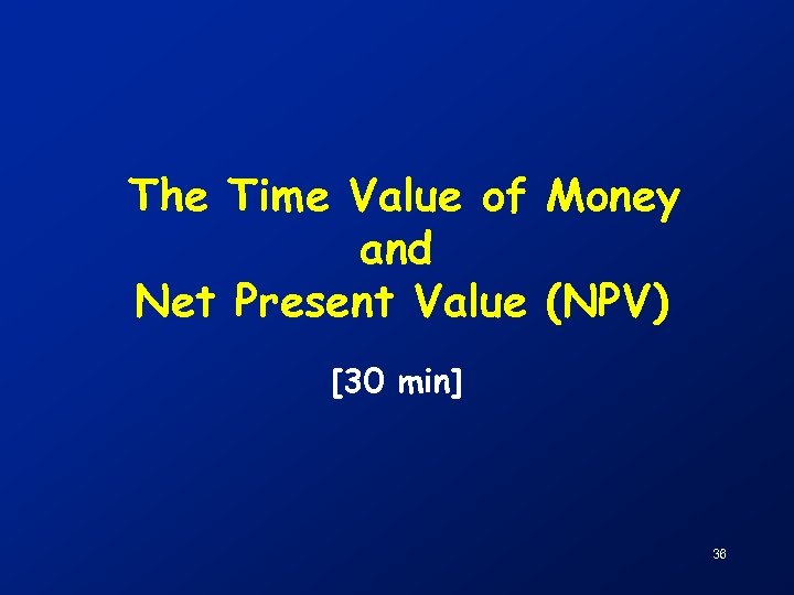 The Time Value of Money and Net Present Value (NPV) [30 min] 36 