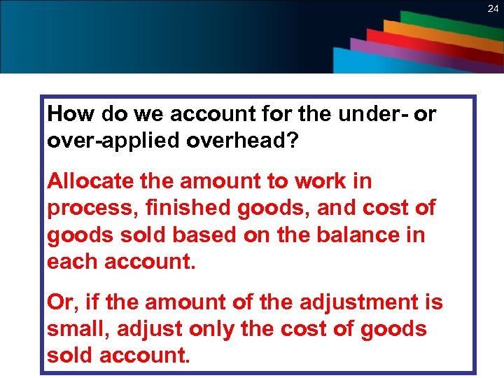 24 How do we account for the under- or over-applied overhead? Allocate the amount