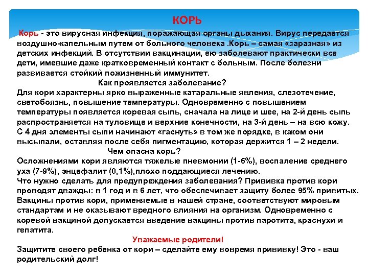 КОРЬ Корь - это вирусная инфекция, поражающая органы дыхания. Вирус передается воздушно-капельным путем от