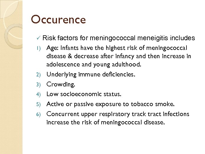 Occurence Risk factors for meningococcal meneigitis includes 1) Age: Infants have the highest risk