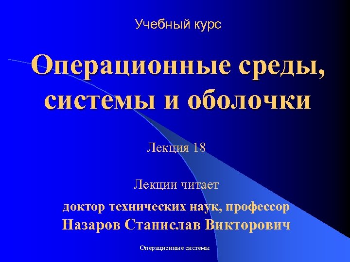 Учебный курс Операционные среды, системы и оболочки Лекция 18 Лекции читает доктор технических наук,