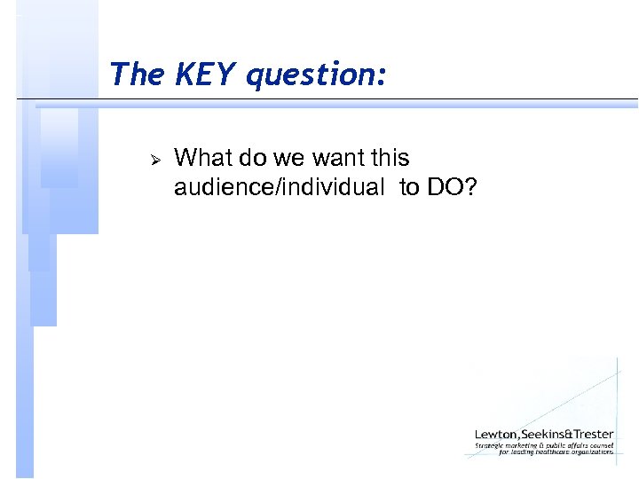 The KEY question: Ø What do we want this audience/individual to DO? 