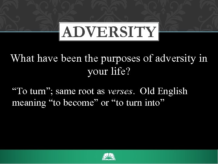 ADVERSITY What have been the purposes of adversity in your life? “To turn”; same