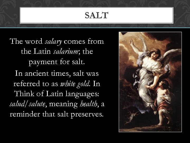 SALT The word salary comes from the Latin salarium; the payment for salt. In